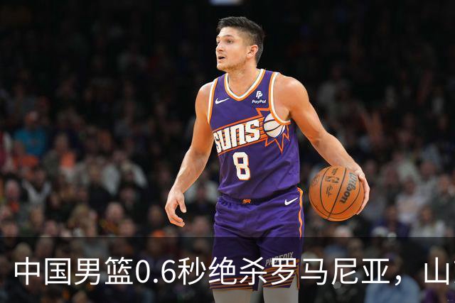 中国男篮0.6秒绝杀罗马尼亚，山东小将再立新功，新赛季必进一队